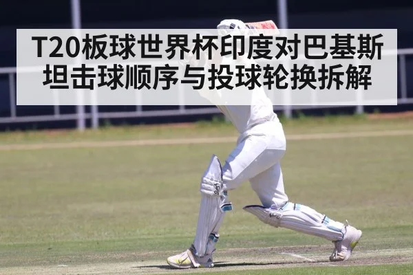 T20板球世界杯印度对巴基斯坦击球顺序与投球轮换拆解 - kaiyun