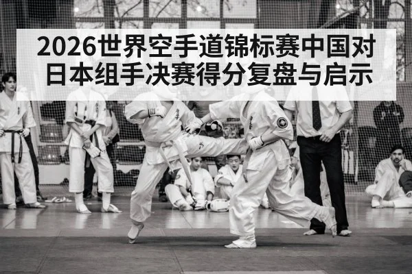 2026世界空手道锦标赛中国对日本组手决赛得分复盘与启示