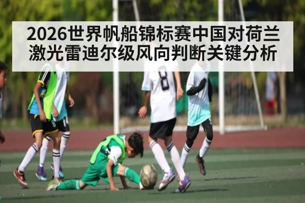 2026世界帆船锦标赛中国对荷兰激光雷迪尔级风向判断关键分析 - kaiyun