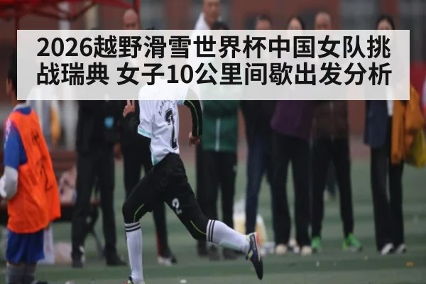 2026越野滑雪世界杯中国女队挑战瑞典 女子10公里间歇出发分析 - kaiyun