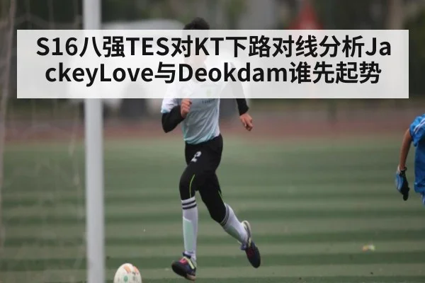 S16八强TES对KT下路对线分析JackeyLove与Deokdam谁先起势 - kaiyun
